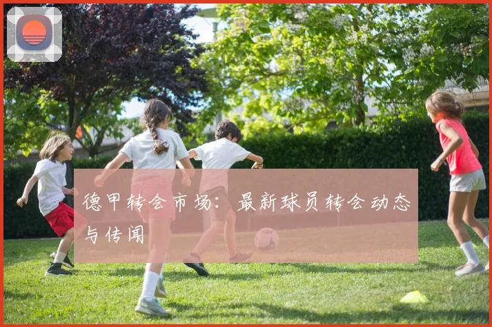德甲转会市场：最新球员转会动态与传闻