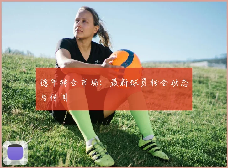德甲转会市场:最新球员转会动态与传闻