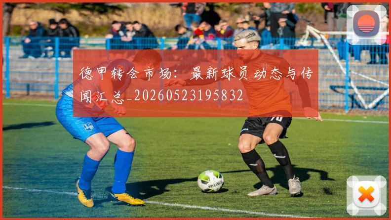 德甲转会市场：最新球员动态与传闻汇总_20260523195832