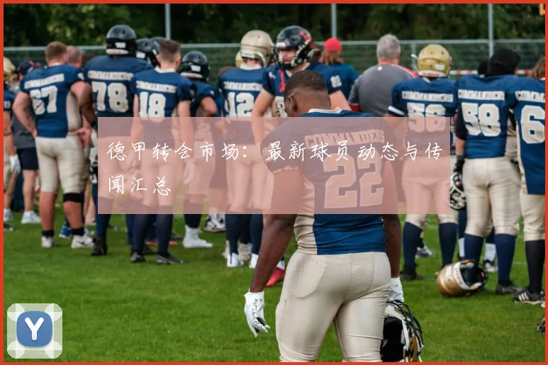 德甲转会市场:最新球员动态与传闻汇总