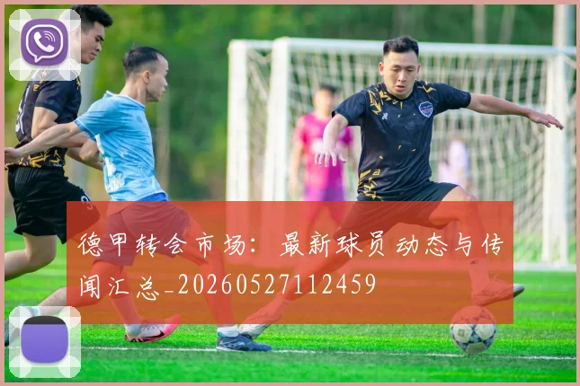 德甲转会市场:最新球员动态与传闻汇总_20260527112459